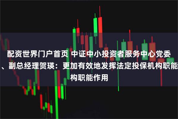 配资世界门户首页 中证中小投资者服务中心党委委员、副总经理贺瑛：更加有效地发挥法定投保机构职能作用