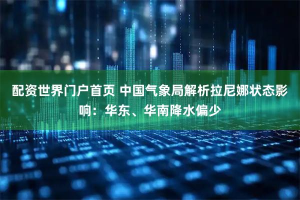 配资世界门户首页 中国气象局解析拉尼娜状态影响：华东、华南降水偏少