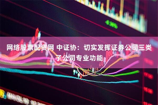 网络股票配资网 中证协：切实发挥证券公司三类子公司专业功能