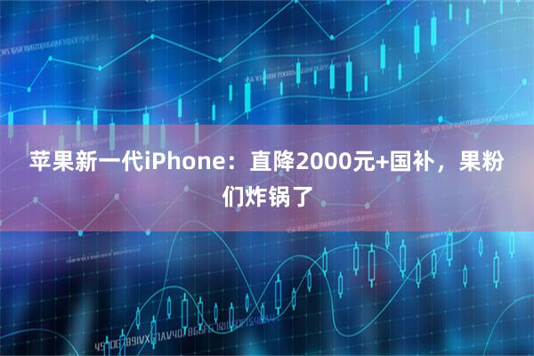 苹果新一代iPhone：直降2000元+国补，果粉们炸锅了