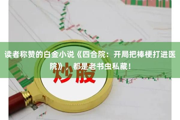 读者称赞的白金小说《四合院：开局把棒梗打进医院》，都是老书虫私藏！