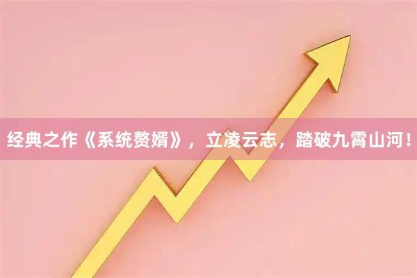 经典之作《系统赘婿》，立凌云志，踏破九霄山河！