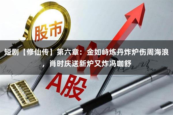 短剧【修仙传】第六章：金如峙炼丹炸炉伤周海浪，肖时庆送新炉又炸冯咖舒