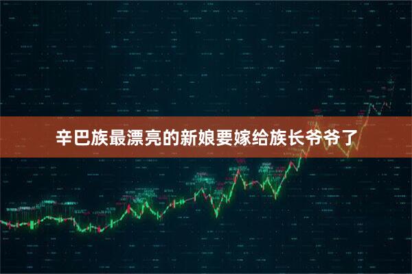 辛巴族最漂亮的新娘要嫁给族长爷爷了