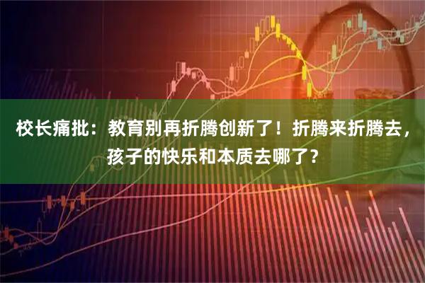 校长痛批:教育别再折腾创新了!折腾来折腾去,孩子的快乐和本质去哪了?