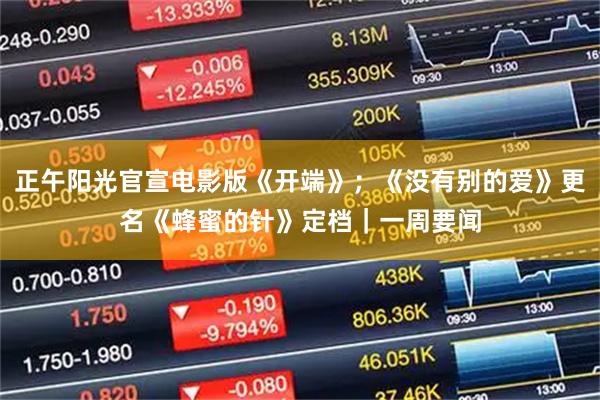 正午阳光官宣电影版《开端》;《没有别的爱》更名《蜂蜜的针》定档|一周要闻