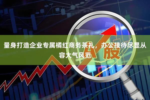 量身打造企业专属橘红商务茶礼，办公接待尽显从容大气风范