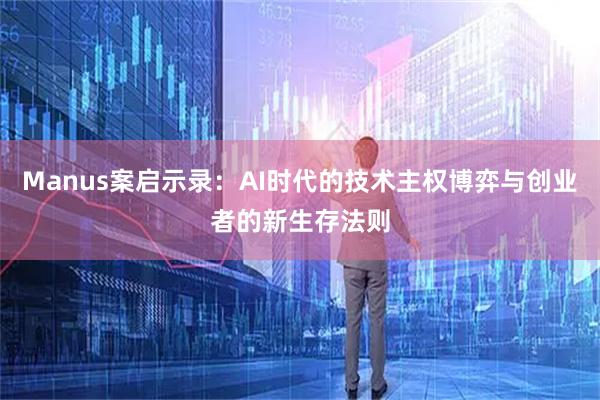 Manus案启示录：AI时代的技术主权博弈与创业者的新生存法则