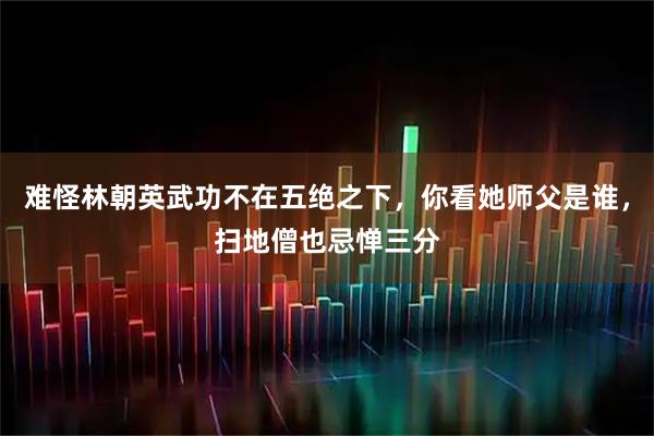 难怪林朝英武功不在五绝之下，你看她师父是谁，扫地僧也忌惮三分