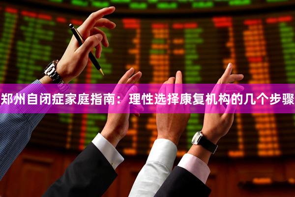 郑州自闭症家庭指南：理性选择康复机构的几个步骤