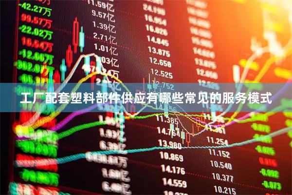工厂配套塑料部件供应有哪些常见的服务模式