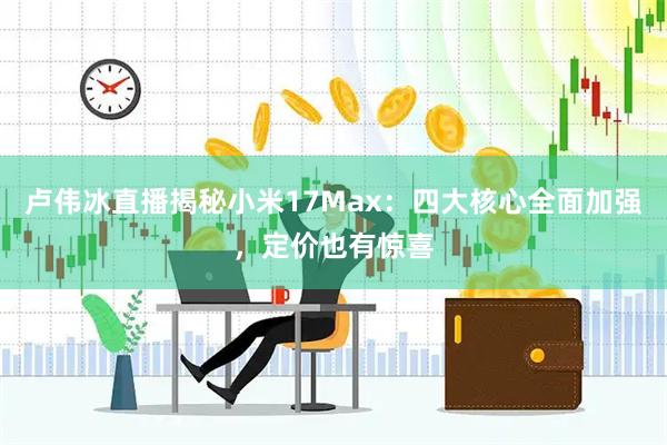 卢伟冰直播揭秘小米17Max：四大核心全面加强，定价也有惊喜