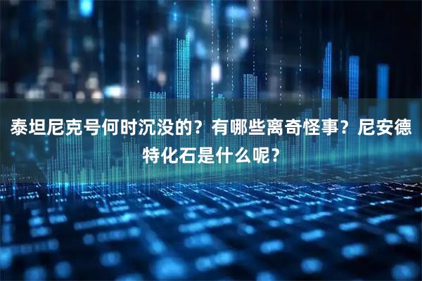 泰坦尼克号何时沉没的？有哪些离奇怪事？尼安德特化石是什么呢？