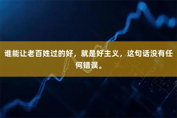 谁能让老百姓过的好，就是好主义，这句话没有任何错误。