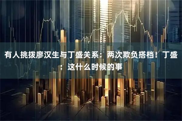 有人挑拨廖汉生与丁盛关系：两次欺负搭档！丁盛：这什么时候的事
