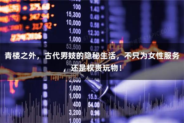 青楼之外，古代男妓的隐秘生活，不只为女性服务，还是权贵玩物！