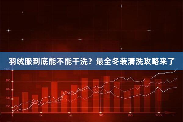 羽绒服到底能不能干洗？最全冬装清洗攻略来了