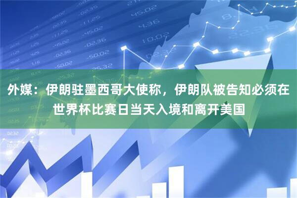 外媒:伊朗驻墨西哥大使称,伊朗队被告知必须在世界杯比赛日当天入境和离开美国