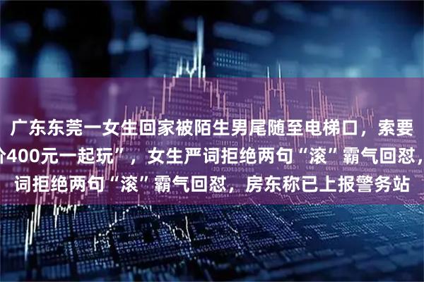 广东东莞一女生回家被陌生男尾随至电梯口，索要微信遭拒后提出“加价400元一起玩”，女生严词拒绝两句“滚”霸气回怼，房东称已上报警务站