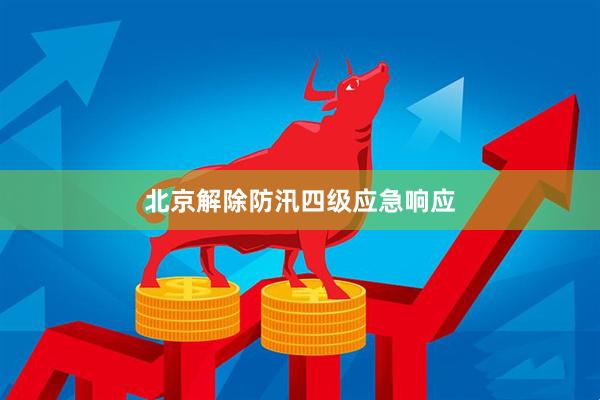 北京解除防汛四级应急响应