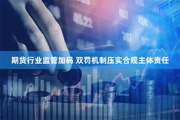 期货行业监管加码 双罚机制压实合规主体责任