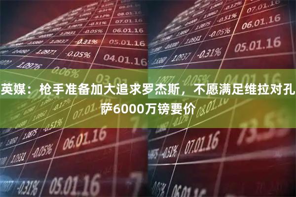 英媒:枪手准备加大追求罗杰斯,不愿满足维拉对孔萨6000万镑要价