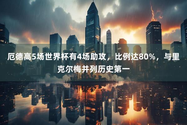 厄德高5场世界杯有4场助攻，比例达80%，与里克尔梅并列历史第一