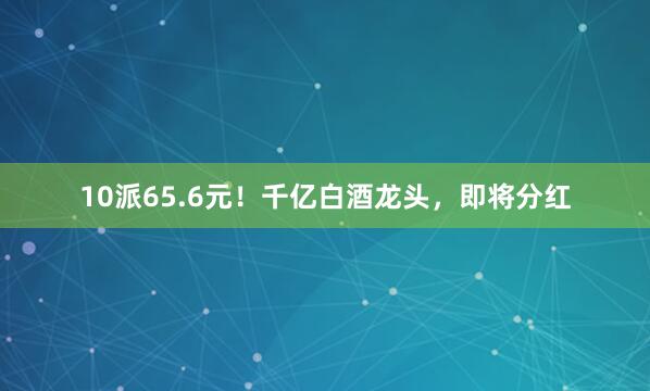 10派65.6元！千亿白酒龙头，即将分红