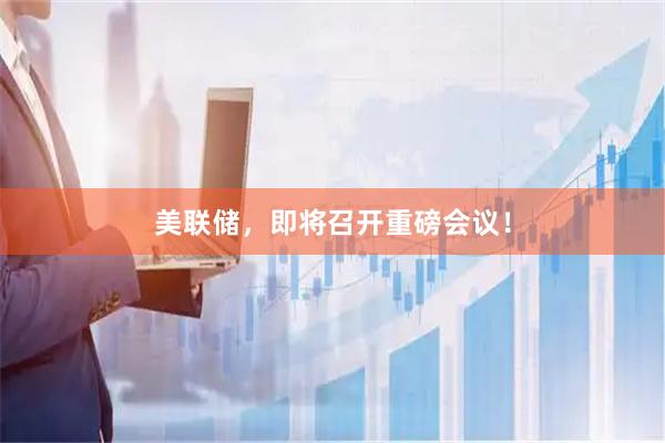 美联储，即将召开重磅会议！