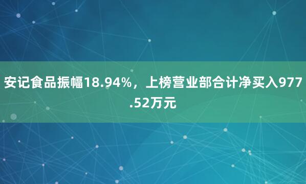 安记食品振幅18.94%，上榜营业部合计净买入977.52万元