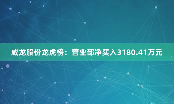 威龙股份龙虎榜：营业部净买入3180.41万元