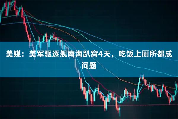 美媒：美军驱逐舰南海趴窝4天，吃饭上厕所都成问题
