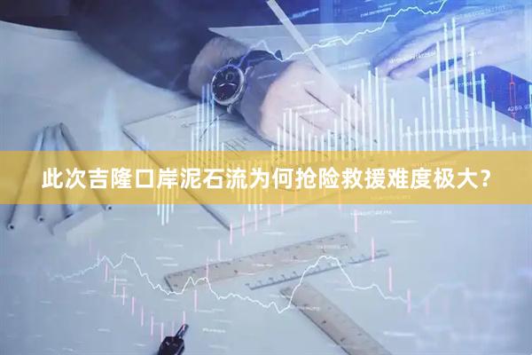 此次吉隆口岸泥石流为何抢险救援难度极大？