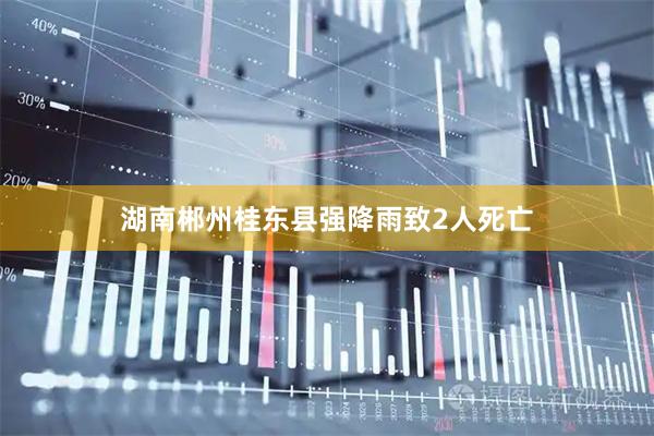湖南郴州桂东县强降雨致2人死亡