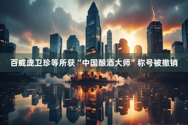 百威庞卫珍等所获“中国酿酒大师”称号被撤销